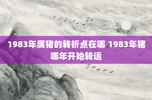1983年属猪的转折点在哪 1983年猪哪年开始转运