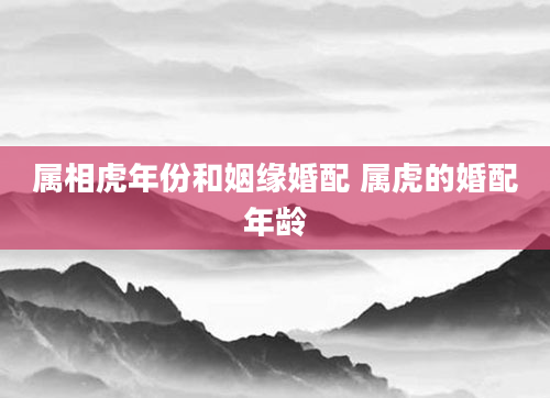 属相虎年份和姻缘婚配 属虎的婚配年龄