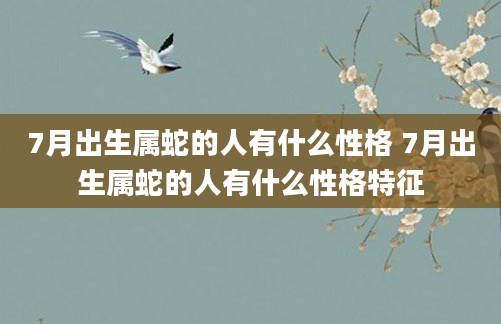 7月出生属蛇的人有什么性格 7月出生属蛇的人有什么性格特征