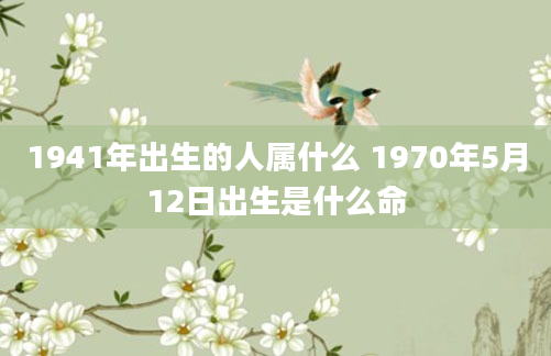 1941年出生的人属什么 1970年5月12日出生是什么命