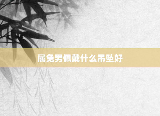 属兔男佩戴什么吊坠好