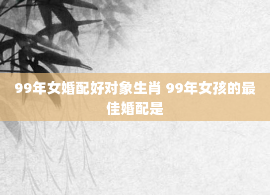 99年女婚配好对象生肖 99年女孩的最佳婚配是