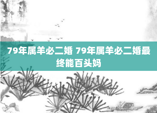 79年属羊必二婚 79年属羊必二婚最终能百头妈