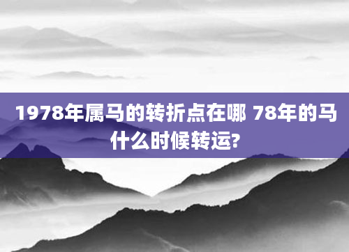 1978年属马的转折点在哪 78年的马什么时候转运?