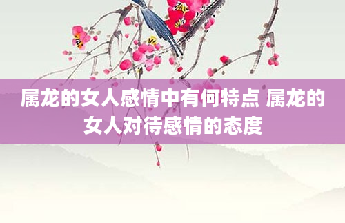 属龙的女人感情中有何特点 属龙的女人对待感情的态度