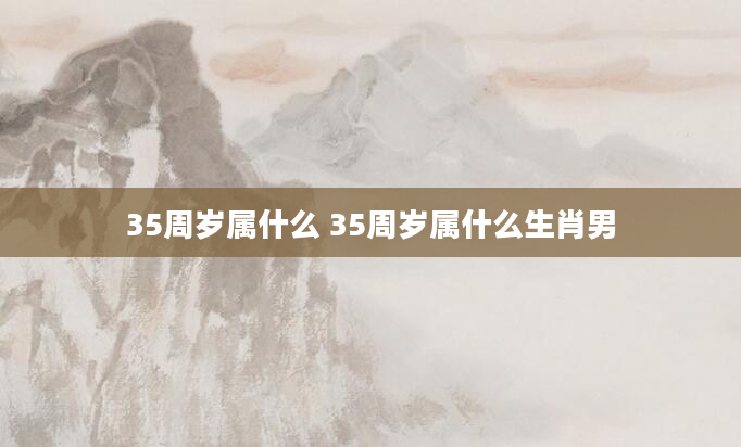 35周岁属什么 35周岁属什么生肖男