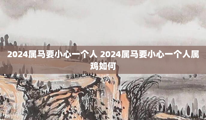 2024属马要小心一个人 2024属马要小心一个人属鸡如何
