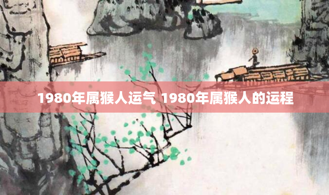 1980年属猴人运气 1980年属猴人的运程