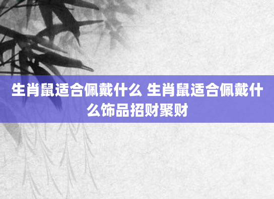 生肖鼠适合佩戴什么 生肖鼠适合佩戴什么饰品招财聚财