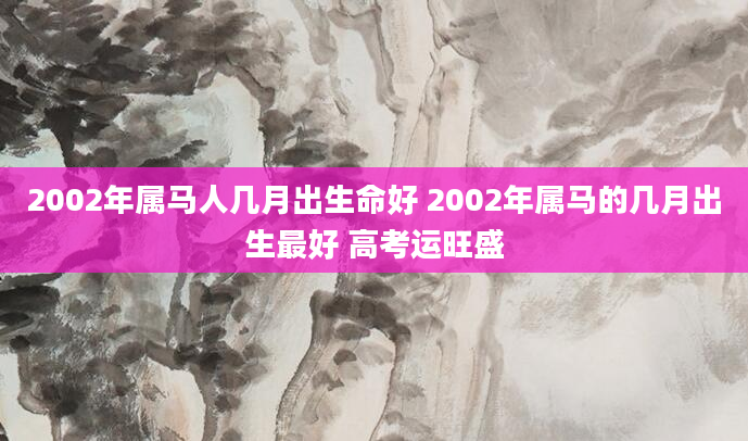 2002年属马人几月出生命好 2002年属马的几月出生最好 高考运旺盛