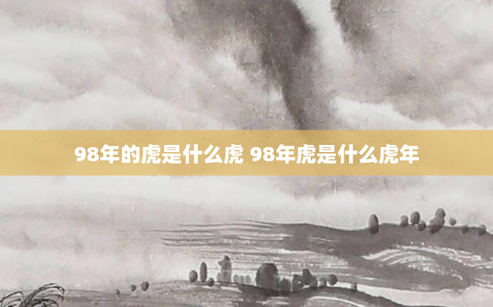 98年的虎是什么虎 98年虎是什么虎年