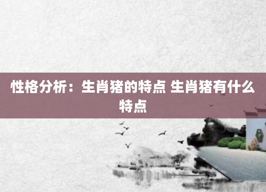 性格分析：生肖猪的特点 生肖猪有什么特点