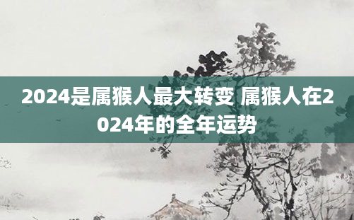 2024是属猴人最大转变 属猴人在2024年的全年运势