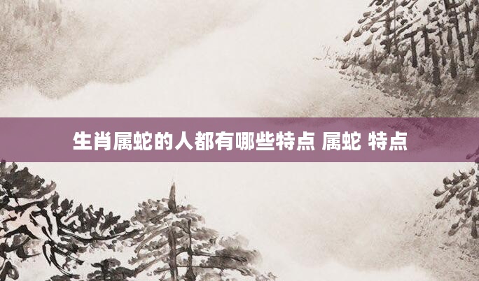 生肖属蛇的人都有哪些特点 属蛇 特点