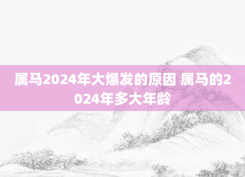 属马2024年大爆发的原因 属马的2024年多大年龄
