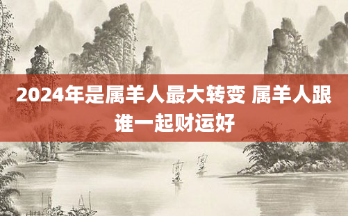 2024年是属羊人最大转变 属羊人跟谁一起财运好