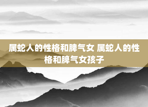 属蛇人的性格和脾气女 属蛇人的性格和脾气女孩子