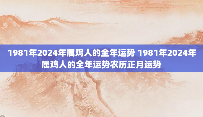 1981年2024年属鸡人的全年运势 1981年2024年属鸡人的全年运势农历正月运势