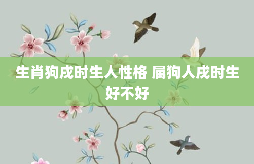 生肖狗戌时生人性格 属狗人戌时生好不好