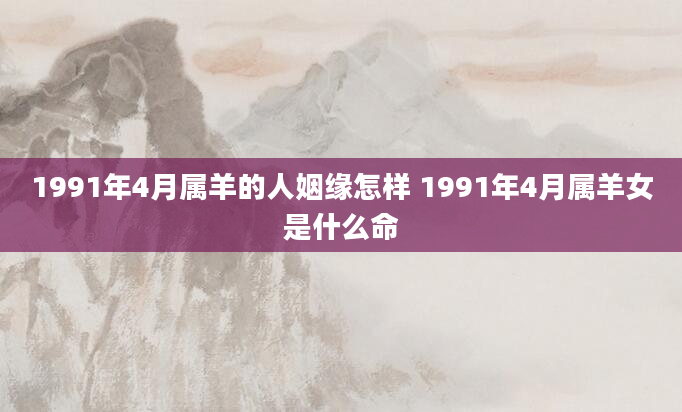 1991年4月属羊的人姻缘怎样 1991年4月属羊女是什么命