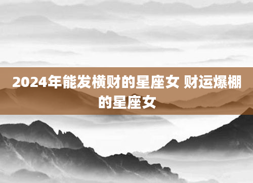 2024年能发横财的星座女 财运爆棚的星座女