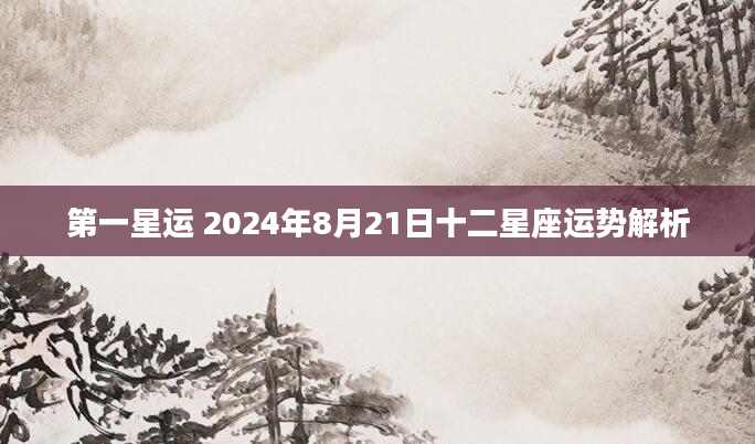 第一星运 2024年8月21日十二星座运势解析