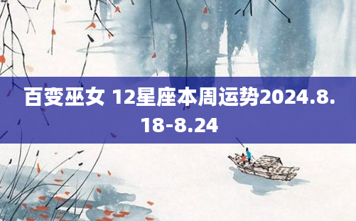 百变巫女 12星座本周运势2024.8.18-8.24