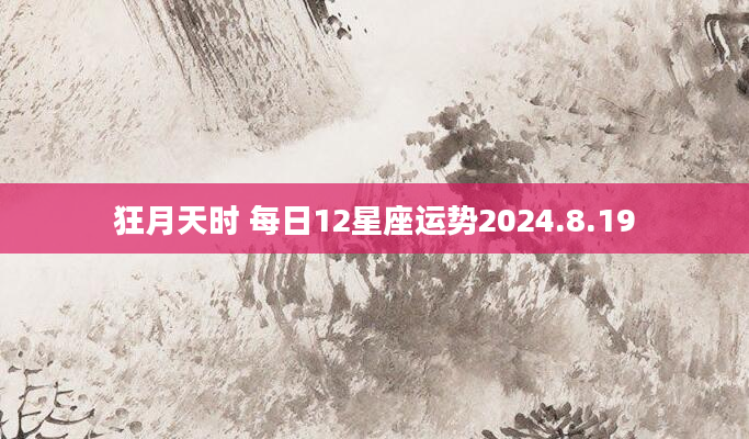 狂月天时 每日12星座运势2024.8.19