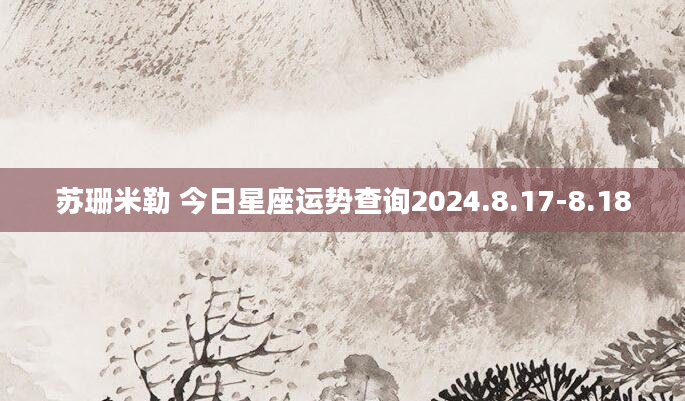 苏珊米勒 今日星座运势查询2024.8.17-8.18