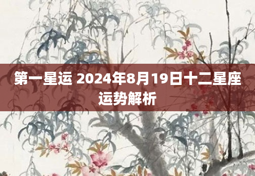 第一星运 2024年8月19日十二星座运势解析