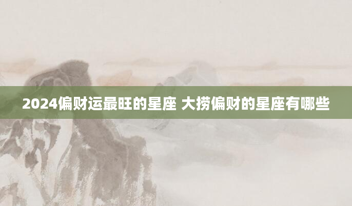 2024偏财运最旺的星座 大捞偏财的星座有哪些