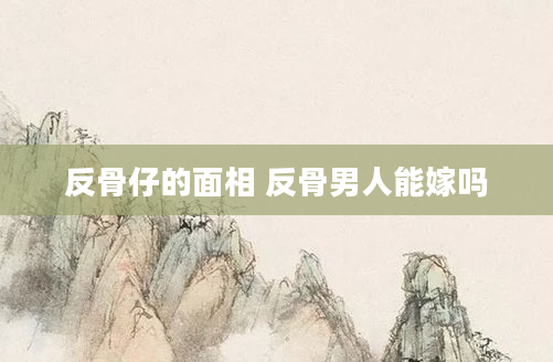 反骨仔的面相 反骨男人能嫁吗