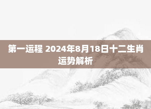 第一运程 2024年8月18日十二生肖运势解析