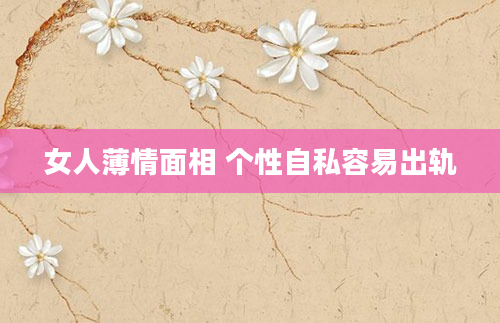 女人薄情面相 个性自私容易出轨