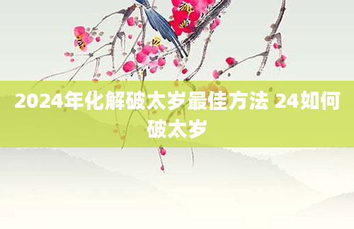 2024年化解破太岁最佳方法 24如何破太岁