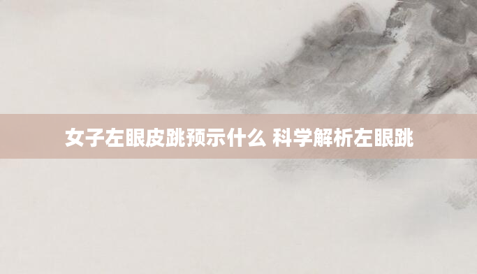女子左眼皮跳预示什么 科学解析左眼跳