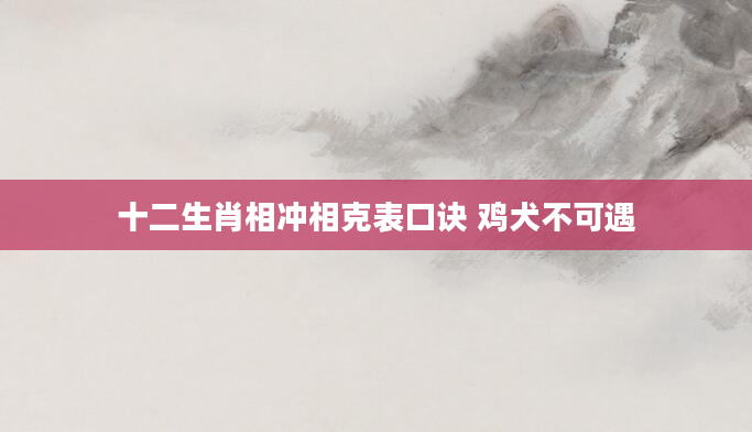 十二生肖相冲相克表口诀 鸡犬不可遇