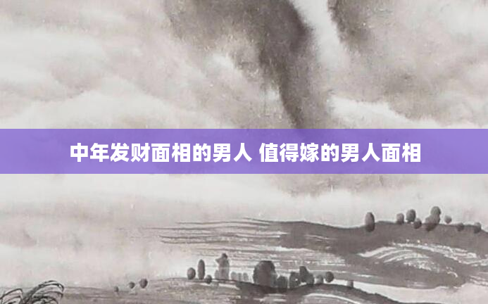 中年发财面相的男人 值得嫁的男人面相