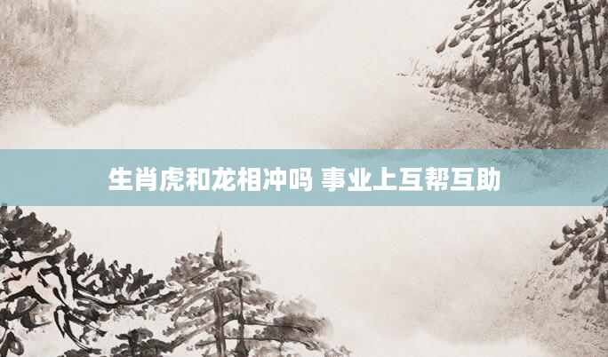 生肖虎和龙相冲吗 事业上互帮互助