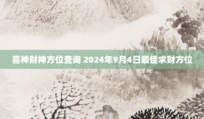 喜神财神方位查询 2024年9月4日最佳求财方位