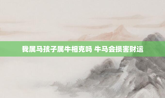 我属马孩子属牛相克吗 牛马会损害财运