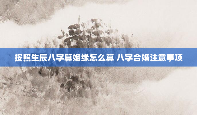 按照生辰八字算姻缘怎么算 八字合婚注意事项