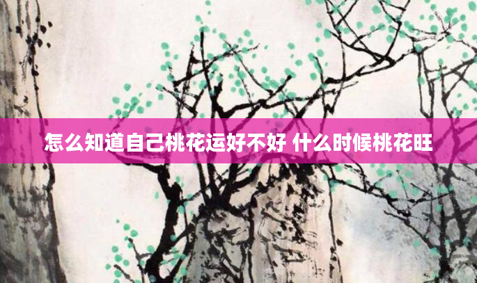 怎么知道自己桃花运好不好 什么时候桃花旺