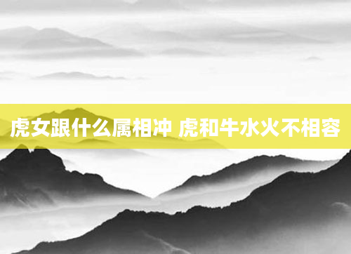 虎女跟什么属相冲 虎和牛水火不相容