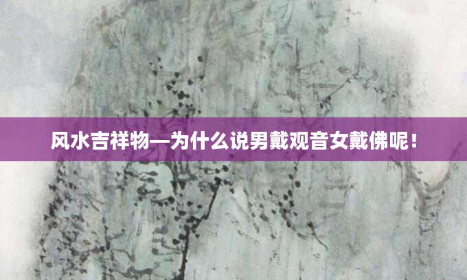 风水吉祥物—为什么说男戴观音女戴佛呢！