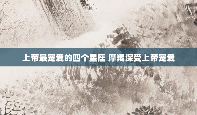 上帝最宠爱的四个星座 摩羯深受上帝宠爱