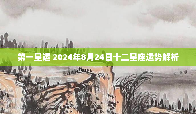 第一星运 2024年8月24日十二星座运势解析