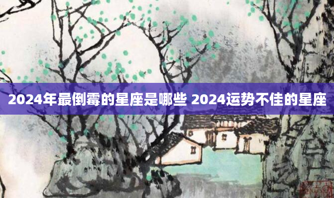 2024年最倒霉的星座是哪些 2024运势不佳的星座