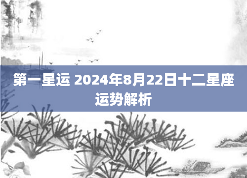 第一星运 2024年8月22日十二星座运势解析