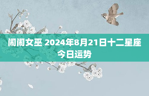 闹闹女巫 2024年8月21日十二星座今日运势